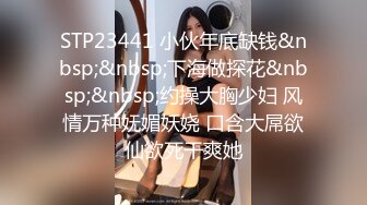 STP23441 小伙年底缺钱&nbsp;&nbsp;下海做探花&nbsp;&nbsp;约操大胸少妇 风情万种妩媚妖娆 口含大屌欲仙欲死干爽她