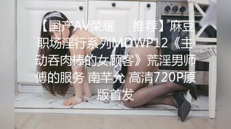 【国产AV荣耀❤️推荐】麻豆职场淫行系列MDWP12《主动吞肉棒的女顾客》荒淫男师傅的服务 南芊允 高清720P原版首发