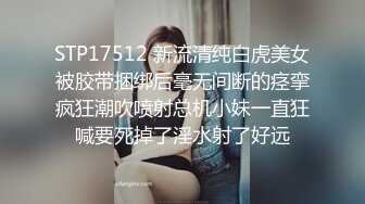 STP17512 新流清纯白虎美女被胶带捆绑后毫无间断的痉挛疯狂潮吹喷射总机小妹一直狂喊要死掉了淫水射了好远