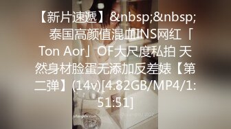 【新片速遞】&nbsp;&nbsp; ✨泰国高颜值混血INS网红「Ton Aor」OF大尺度私拍 天然身材脸蛋无添加反差婊【第二弹】(14v)[4.82GB/MP4/1:51:51]