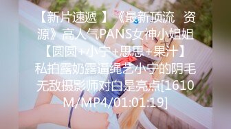 【新片速遞 】《最新顶流✅资源》高人气PANS女神小姐姐【圆圆+小宁+思思+果汁】私拍露奶露逼绳艺小宁的阴毛无敌摄影师对白是亮点[1610M/MP4/01:01:19]