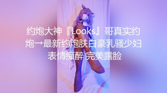 约炮大神『Looks』哥真实约炮→最新约炮肤白豪乳骚少妇 表情痴醉 完美露脸