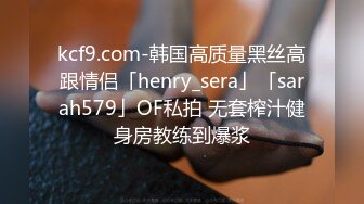 kcf9.com-韩国高质量黑丝高跟情侣「henry_sera」「sarah579」OF私拍 无套榨汁健身房教练到爆浆