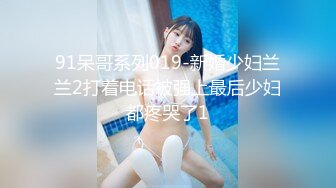 91呆哥系列019-新婚少妇兰兰2打着电话被强上最后少妇都疼哭了1