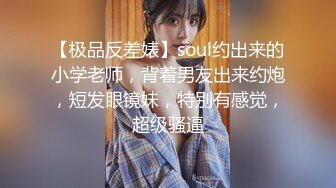 【极品反差婊】soul约出来的小学老师，背着男友出来约炮，短发眼镜妹，特别有感觉，超级骚逼