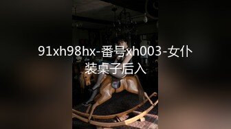 91xh98hx-番号xh003-女仆装桌子后入