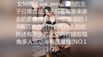 女M博主sex_seoul与他的主子日常说是主子但看着亲来亲去的更像情侣 玩一些离谱的 JB蘸巧克力当百奇吃什么的此外还有不少的足交内容绿奴视角多人运动等等质量佳(NO.1) (2)