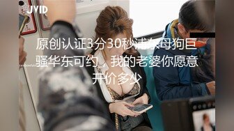 原创认证3分30秒浦东母狗巨骚华东可约，我的老婆你愿意开价多少