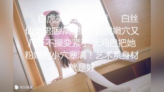 ❤️白虎美穴艺校学姐❤️白丝仙女裙捆绑爆插，白虎嫩穴又几天不操变紧了 大鸡巴把她粉嫩的小穴塞满！艺术系身材就是好