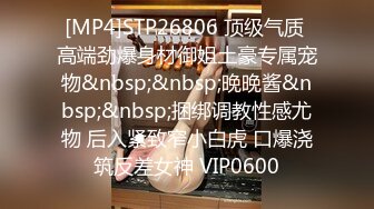 [MP4]STP26806 顶级气质 高端劲爆身材御姐土豪专属宠物&nbsp;&nbsp;晚晚酱&nbsp;&nbsp;捆绑调教性感尤物 后入紧致窄小白虎 口爆浇筑反差女神 VIP0600