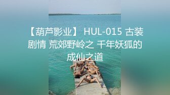 【葫芦影业】 HUL-015 古装剧情 荒郊野岭之 千年妖狐的成仙之道