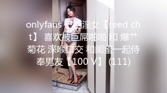 onlyfans 巴西淫女【reed cht】 喜欢被巨屌啪啪 和 爆艹菊花 深喉口交 和闺蜜一起侍奉男友【100 V】 (111)