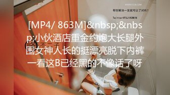 [MP4/ 863M]&nbsp;&nbsp;小伙酒店重金约炮大长腿外围女神人长的挺漂亮脱下内裤一看这B已经黑的不像话了呀