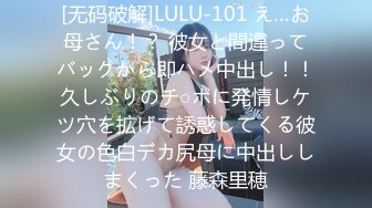 [无码破解]LULU-101 え…お母さん！？ 彼女と間違ってバックから即ハメ中出し！！久しぶりのチ○ポに発情しケツ穴を拡げて誘惑してくる彼女の色白デカ尻母に中出ししまくった 藤森里穂